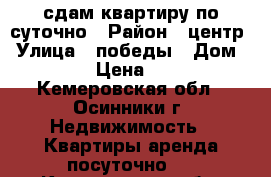 сдам квартиру по суточно › Район ­ центр › Улица ­ победы › Дом ­ 48 › Цена ­ 900 - Кемеровская обл., Осинники г. Недвижимость » Квартиры аренда посуточно   . Кемеровская обл.